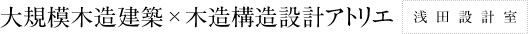 大規模木造建築・木造構造設計アトリエ　浅田設計室