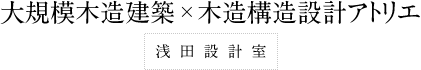 大規模木造建築・木造構造設計アトリエ　浅田設計室